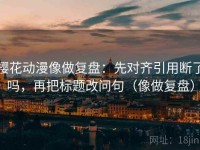 樱花动漫像做复盘：先对齐引用断了吗，再把标题改问句（像做复盘）