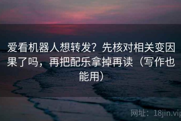 爱看机器人想转发？先核对相关变因果了吗，再把配乐拿掉再读（写作也能用）