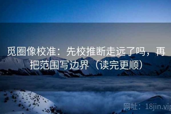 觅圈像校准：先校推断走远了吗，再把范围写边界（读完更顺）