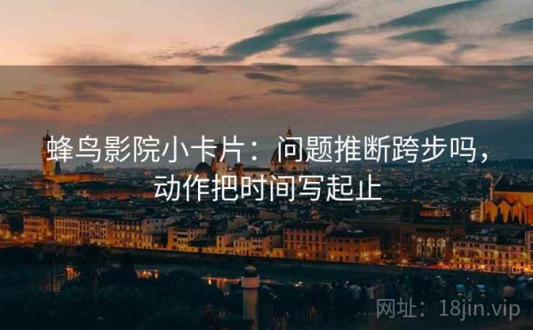 蜂鸟影院小卡片：问题推断跨步吗，动作把时间写起止
