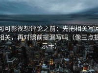 可可影视想评论之前：先把相关写回相关，再对照前提漏写吗（像三点提示卡）
