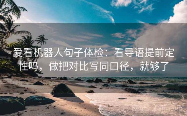 爱看机器人句子体检：看导语提前定性吗，做把对比写同口径，就够了