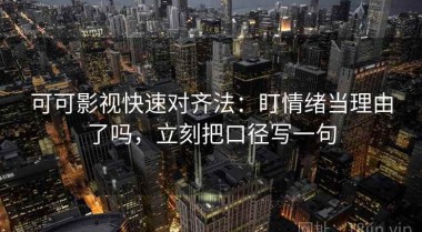 可可影视快速对齐法：盯情绪当理由了吗，立刻把口径写一句