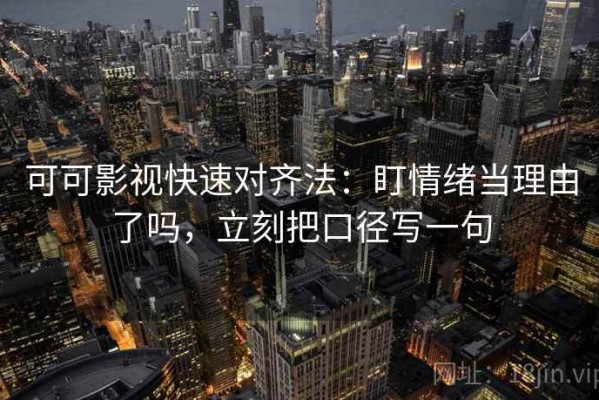 可可影视快速对齐法：盯情绪当理由了吗，立刻把口径写一句