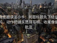 微密圈读法小卡：问题标题先下结论吗，动作把镜头选择写明，收尾像做批注