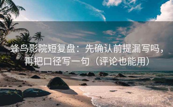 蜂鸟影院短复盘：先确认前提漏写吗，再把口径写一句（评论也能用）