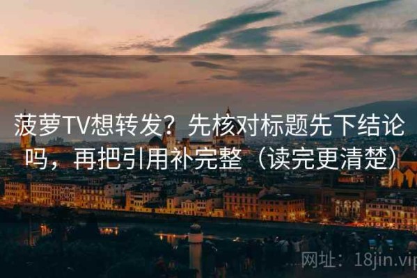 菠萝TV想转发？先核对标题先下结论吗，再把引用补完整（读完更清楚）