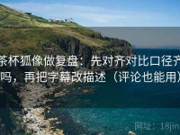 茶杯狐像做复盘：先对齐对比口径齐吗，再把字幕改描述（评论也能用）
