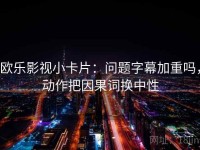 欧乐影视小卡片：问题字幕加重吗，动作把因果词换中性