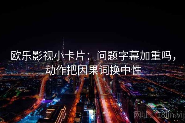 欧乐影视小卡片：问题字幕加重吗，动作把因果词换中性