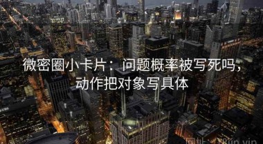 微密圈小卡片：问题概率被写死吗，动作把对象写具体