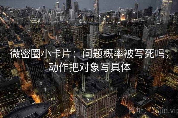 微密圈小卡片：问题概率被写死吗，动作把对象写具体