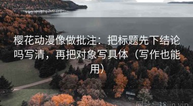 樱花动漫像做批注：把标题先下结论吗写清，再把对象写具体（写作也能用）