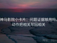 神马影院小卡片：问题证据够用吗，动作把相关写回相关