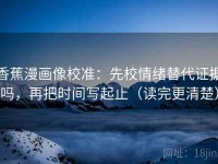 香蕉漫画像校准：先校情绪替代证据吗，再把时间写起止（读完更清楚）