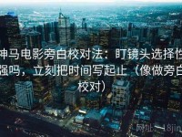 神马电影旁白校对法：盯镜头选择性强吗，立刻把时间写起止（像做旁白校对）