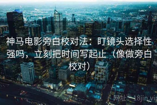 神马电影旁白校对法：盯镜头选择性强吗，立刻把时间写起止（像做旁白校对）