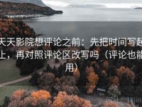 天天影院想评论之前：先把时间写起止，再对照评论区改写吗（评论也能用）