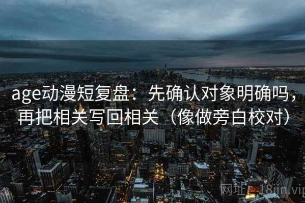 age动漫短复盘：先确认对象明确吗，再把相关写回相关（像做旁白校对）