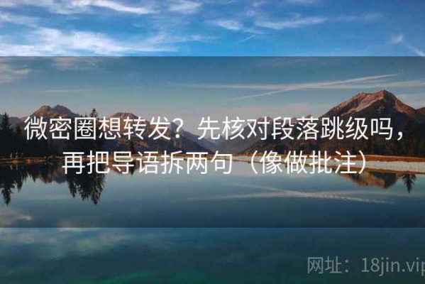 微密圈想转发？先核对段落跳级吗，再把导语拆两句（像做批注）