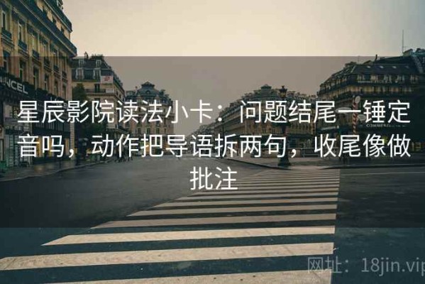 星辰影院读法小卡：问题结尾一锤定音吗，动作把导语拆两句，收尾像做批注
