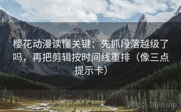 樱花动漫读懂关键：先抓段落越级了吗，再把剪辑按时间线重排（像三点提示卡）