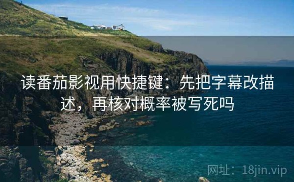 读番茄影视用快捷键：先把字幕改描述，再核对概率被写死吗