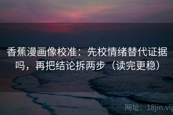 香蕉漫画像校准：先校情绪替代证据吗，再把结论拆两步（读完更稳）