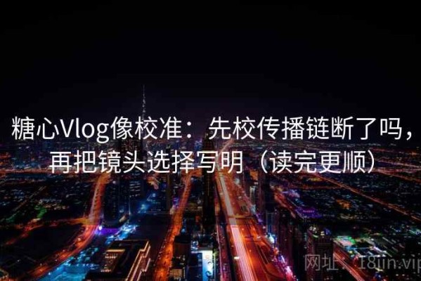 糖心Vlog像校准：先校传播链断了吗，再把镜头选择写明（读完更顺）