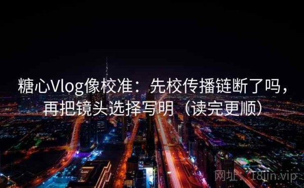 糖心Vlog像校准：先校传播链断了吗，再把镜头选择写明（读完更顺）