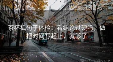 茶杯狐句子体检：看结论过硬吗，做把时间写起止，就够了
