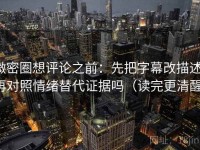 微密圈想评论之前：先把字幕改描述，再对照情绪替代证据吗（读完更清醒）