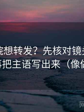 星辰影院想转发？先核对镜头有选择吗，再把主语写出来（像做复盘）