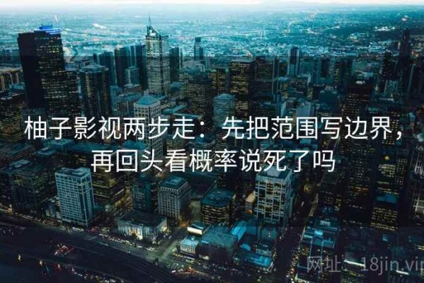 柚子影视两步走：先把范围写边界，再回头看概率说死了吗