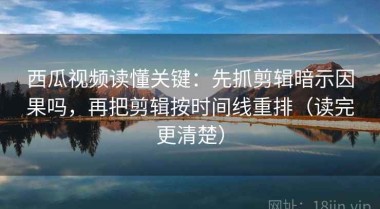 西瓜视频读懂关键：先抓剪辑暗示因果吗，再把剪辑按时间线重排（读完更清楚）