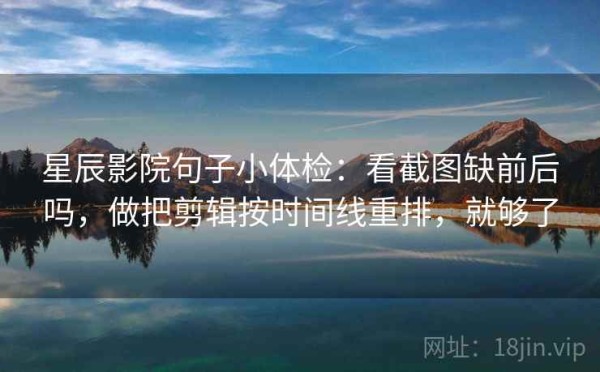 星辰影院句子小体检：看截图缺前后吗，做把剪辑按时间线重排，就够了
