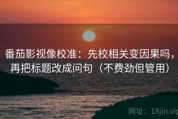番茄影视像校准：先校相关变因果吗，再把标题改成问句（不费劲但管用）