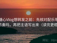 糖心Vlog想转发之前：先核对配乐带节奏吗，再把主语写出来（读完更稳）