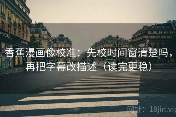 香蕉漫画像校准：先校时间窗清楚吗，再把字幕改描述（读完更稳）