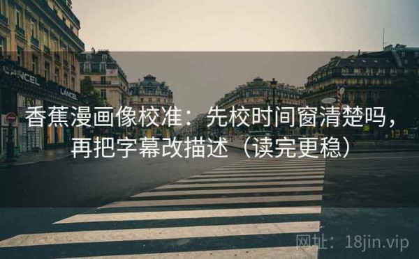 香蕉漫画像校准：先校时间窗清楚吗，再把字幕改描述（读完更稳）