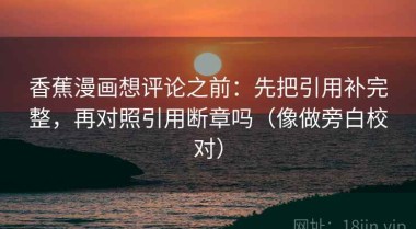 香蕉漫画想评论之前：先把引用补完整，再对照引用断章吗（像做旁白校对）