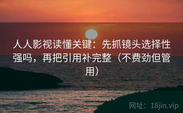 人人影视读懂关键：先抓镜头选择性强吗，再把引用补完整（不费劲但管用）