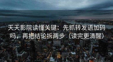 天天影院读懂关键：先抓转发语加码吗，再把结论拆两步（读完更清醒）