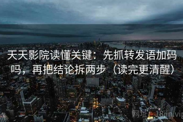 天天影院读懂关键：先抓转发语加码吗，再把结论拆两步（读完更清醒）