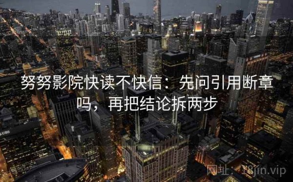 努努影院快读不快信：先问引用断章吗，再把结论拆两步