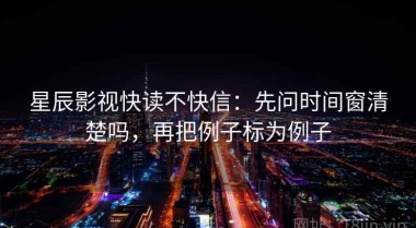 星辰影视快读不快信：先问时间窗清楚吗，再把例子标为例子