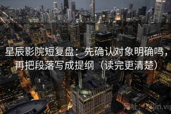 星辰影院短复盘：先确认对象明确吗，再把段落写成提纲（读完更清楚）