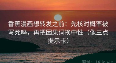香蕉漫画想转发之前：先核对概率被写死吗，再把因果词换中性（像三点提示卡）