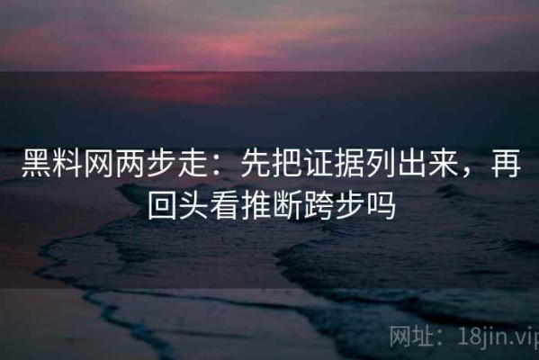 黑料网两步走：先把证据列出来，再回头看推断跨步吗