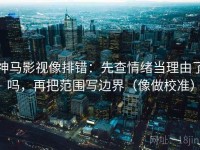 神马影视像排错：先查情绪当理由了吗，再把范围写边界（像做校准）